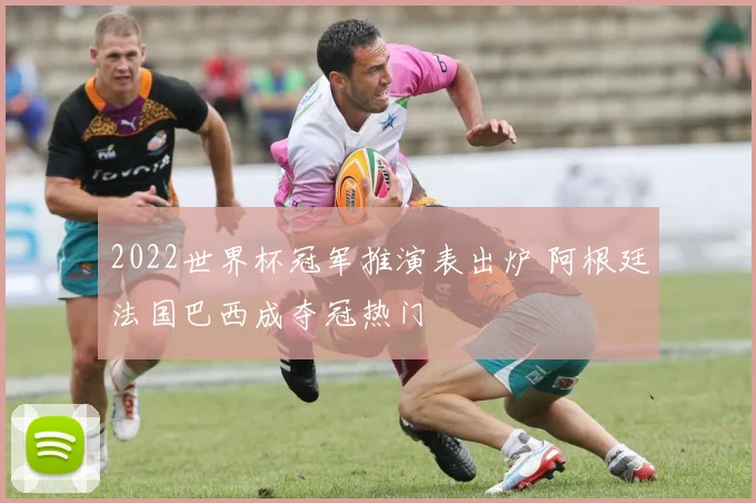 2022世界杯冠军推演表出炉 阿根廷法国巴西成夺冠热门