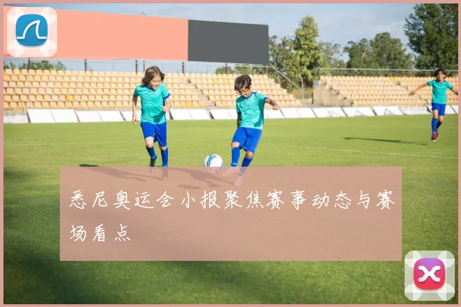 悉尼奥运会小报聚焦赛事动态与赛场看点