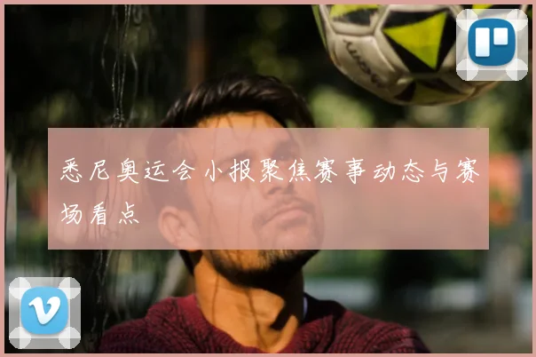 悉尼奥运会小报聚焦赛事动态与赛场看点