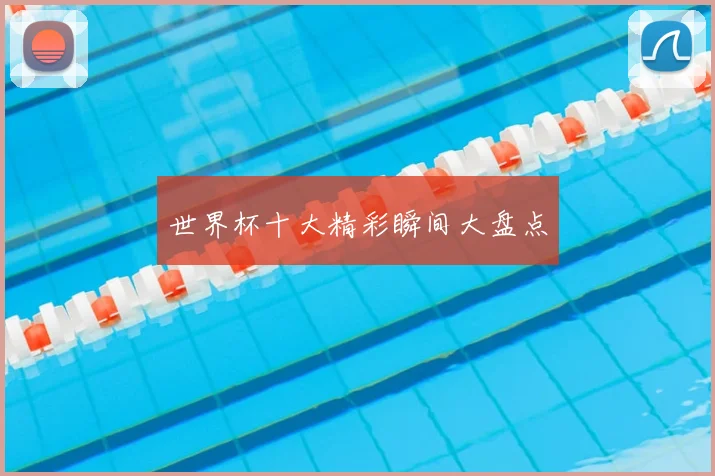 世界杯十大精彩瞬间大盘点