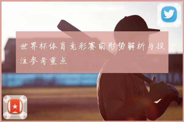 世界杯体育竞彩赛前形势解析与投注参考重点