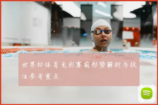 世界杯体育竞彩赛前形势解析与投注参考重点