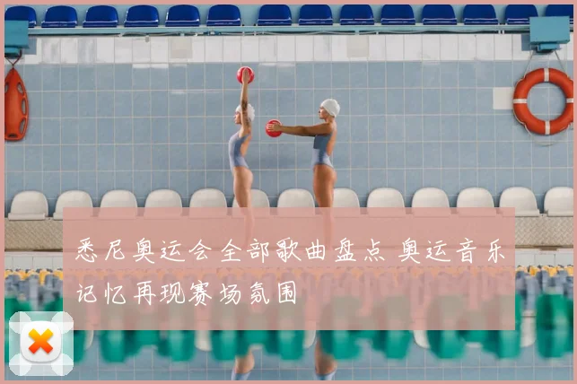 悉尼奥运会全部歌曲盘点 奥运音乐记忆再现赛场氛围