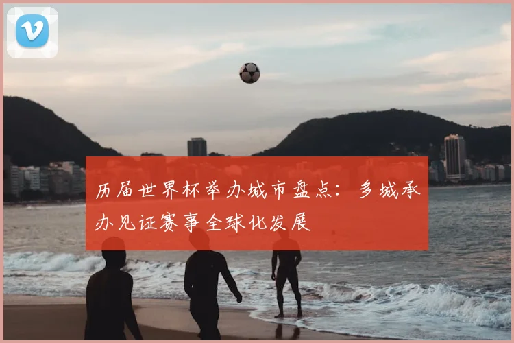 历届世界杯举办城市盘点：多城承办见证赛事全球化发展